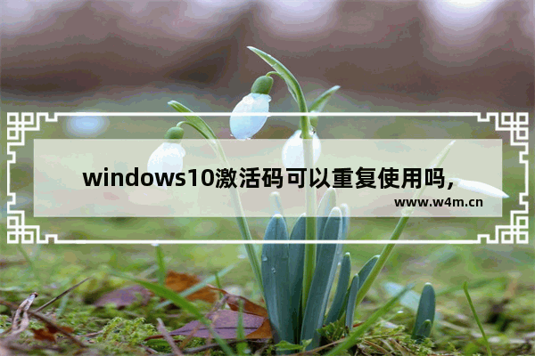 windows10激活码可以重复使用吗,windows正版激活码能用几次