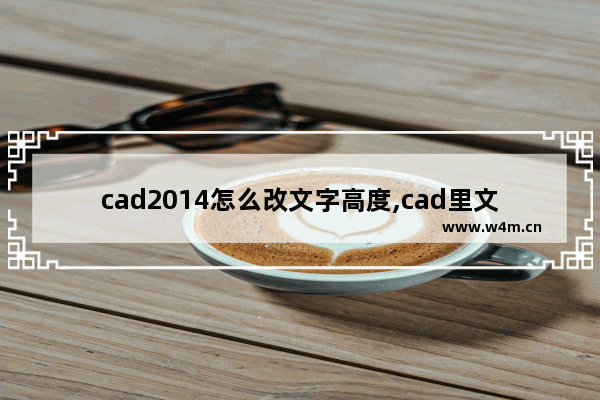 cad2014怎么改文字高度,cad里文字高度如何修改