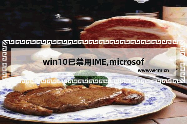 win10已禁用IME,microsoft ime可以关闭吗