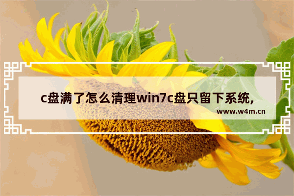 c盘满了怎么清理win7c盘只留下系统,win7c盘清理最有效方法如何快速清理