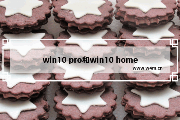 win10 pro和win10 home,win10 enterprise和pro