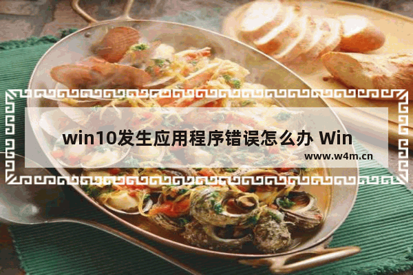 win10发生应用程序错误怎么办 Win10应用程序错误解决方法