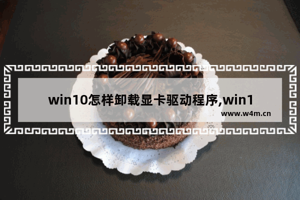 win10怎样卸载显卡驱动程序,win10怎么卸载干净显卡驱动程序