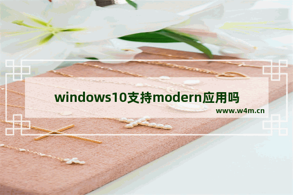 windows10支持modern应用吗,win10支持modern吗