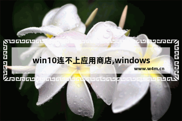 win10连不上应用商店,windows10应用商店无法联网