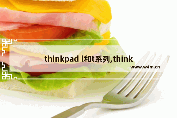 thinkpad l和t系列,thinkpad笔记本l系列怎么样