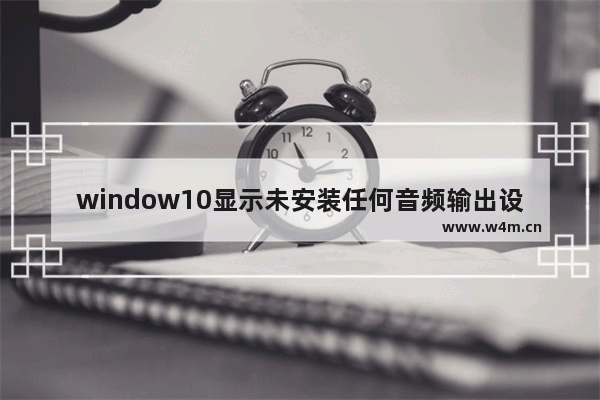 window10显示未安装任何音频输出设备,win10为什么显示未安装音频设备