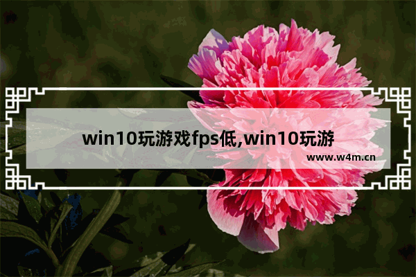 win10玩游戏fps低,win10玩游戏网络延迟高