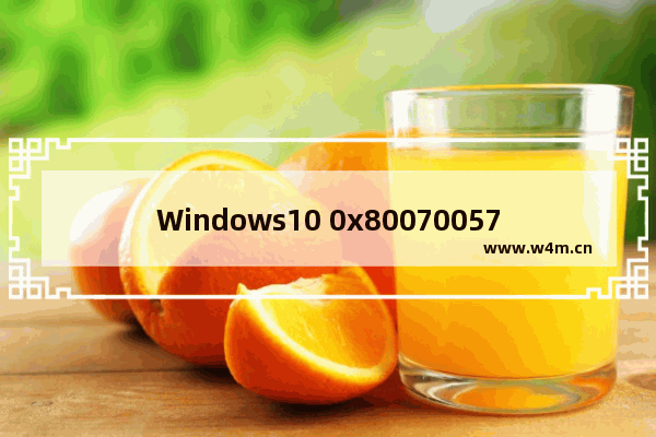 Windows10 0x80070057错误原因,0x80070057错误原因win10