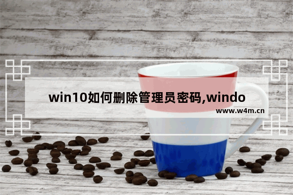 win10如何删除管理员密码,windows10删除管理员账户密码