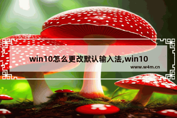 win10怎么更改默认输入法,win10系统如何修改默认输入法