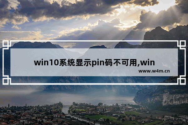 win10系统显示pin码不可用,windows10 pin码不可用