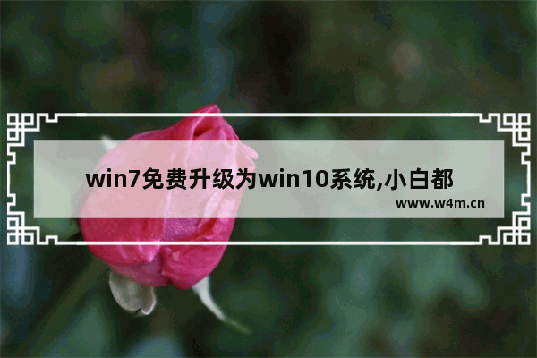 win7免费升级为win10系统,小白都能学会,学后受益,windows7怎么直接升级win10