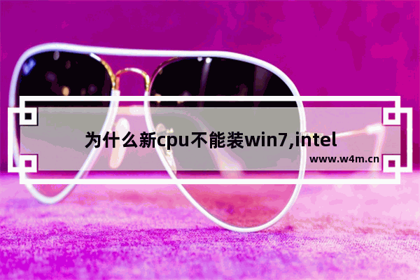 为什么新cpu不能装win7,intel 不能装win7