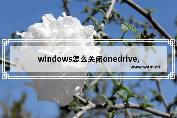 windows怎么关闭onedrive,microsoft onedrive关闭可以吗