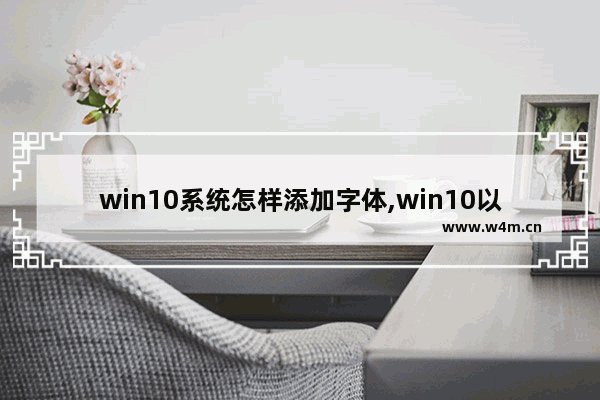 win10系统怎样添加字体,win10以快捷方式安装字体