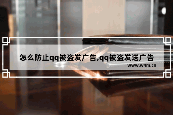 怎么防止qq被盗发广告,qq被盗发送广告怎么办