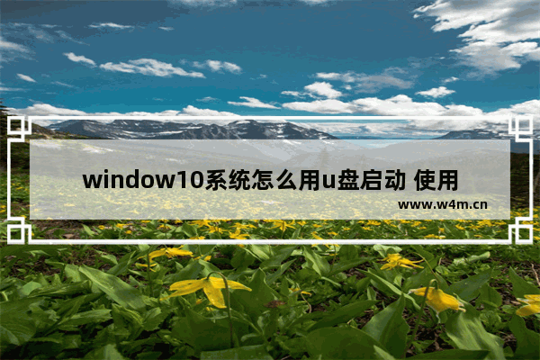 window10系统怎么用u盘启动 使用U盘启动安装Windows 10