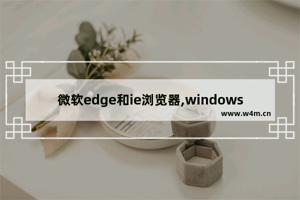 微软edge和ie浏览器,windows10自带的edge浏览器