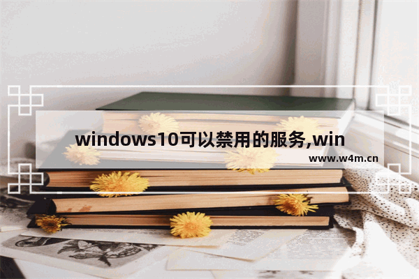 windows10可以禁用的服务,win10系统服务哪些可以禁用