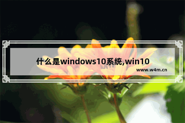 什么是windows10系统,win10系统是怎样的