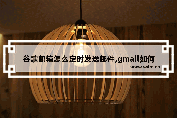 谷歌邮箱怎么定时发送邮件,gmail如何定时发送邮件