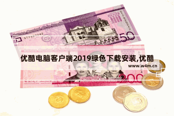 优酷电脑客户端2019绿色下载安装,优酷电脑客户端2019绿色下载不上