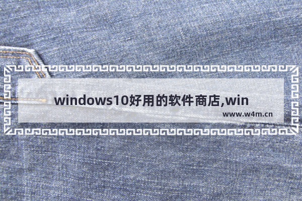 windows10好用的软件商店,windows好用的软件商店