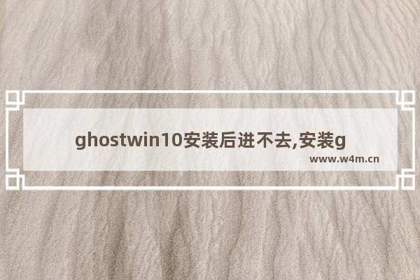 ghostwin10安装后进不去,安装ghostwin10错误