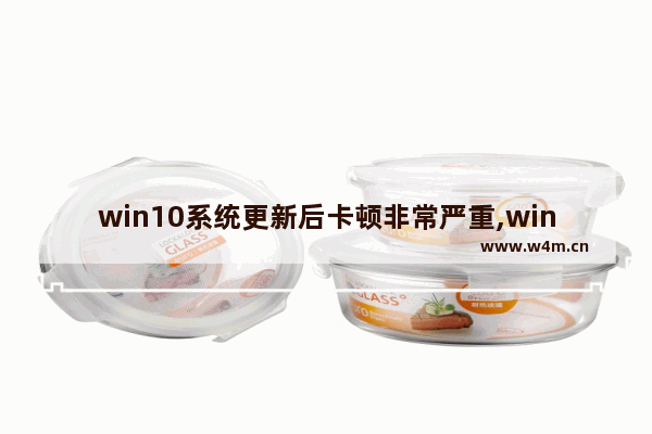 win10系统更新后卡顿非常严重,win10系统更新以后越来越卡怎么办-