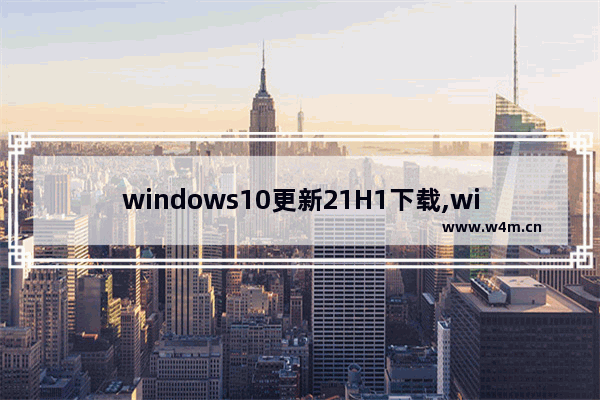 windows10更新21H1下载,win10更新版本21h1