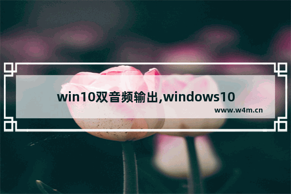 win10双音频输出,windows10 声音输出