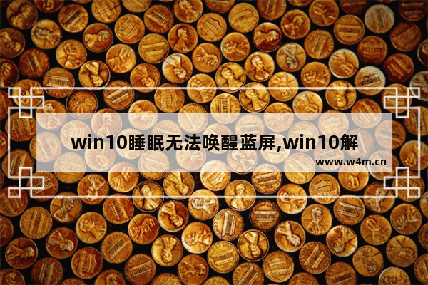 win10睡眠无法唤醒蓝屏,win10解锁后蓝屏