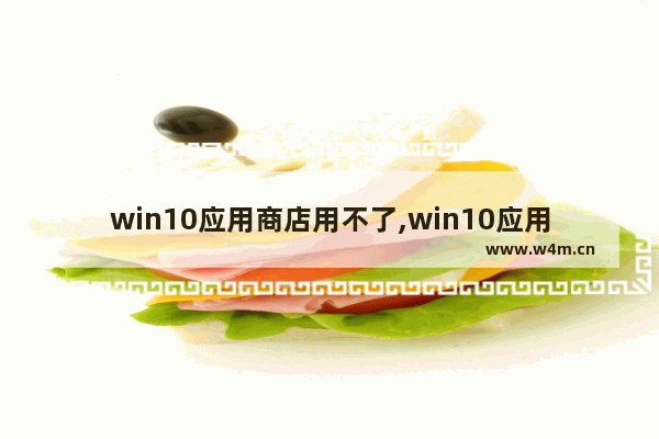 win10应用商店用不了,win10应用商店用不了怎么回事