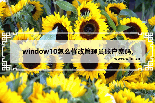 window10怎么修改管理员账户密码,win10管理员账户密码忘记了怎么办