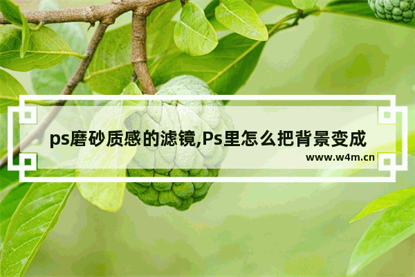 ps磨砂质感的滤镜,Ps里怎么把背景变成磨砂