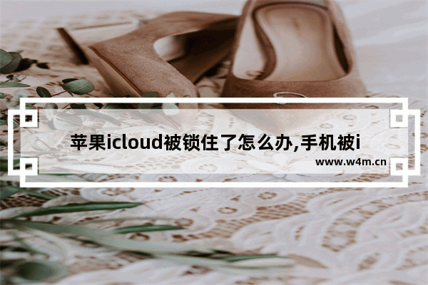 苹果icloud被锁住了怎么办,手机被icloud锁了该怎么解锁