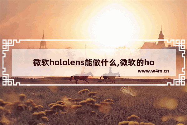 微软hololens能做什么,微软的hololens属于哪一种技术