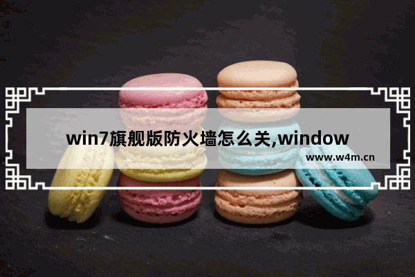 win7旗舰版防火墙怎么关,windows7旗舰版防火墙设置