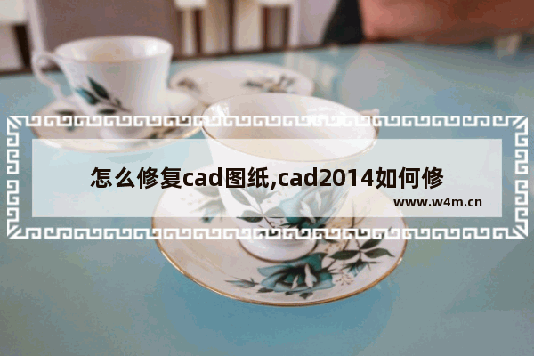 怎么修复cad图纸,cad2014如何修复图纸