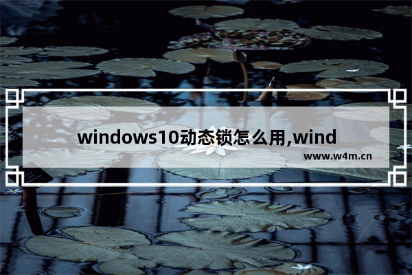 windows10动态锁怎么用,window10动态锁屏怎么设置