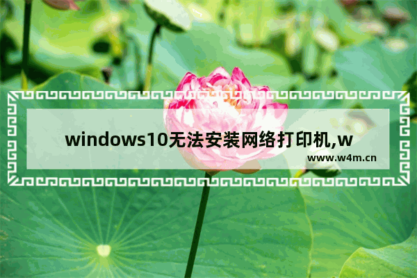 windows10无法安装网络打印机,windows不能安装网络打印机