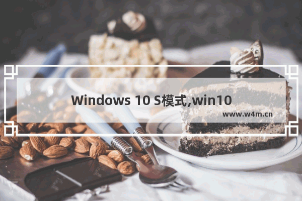 Windows 10 S模式,win10推出s模式