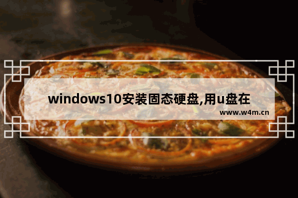 windows10安装固态硬盘,用u盘在固态安装win10完整教程