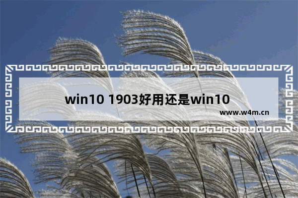 win10 1903好用还是win10 1909好,win10 1903和1909哪个稳定