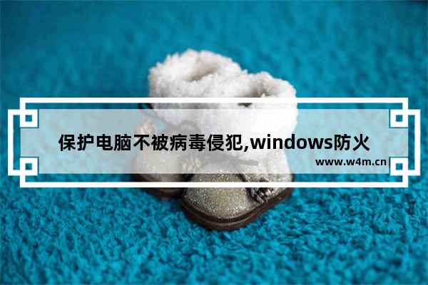 保护电脑不被病毒侵犯,windows防火墙能帮助阻止计算机病毒