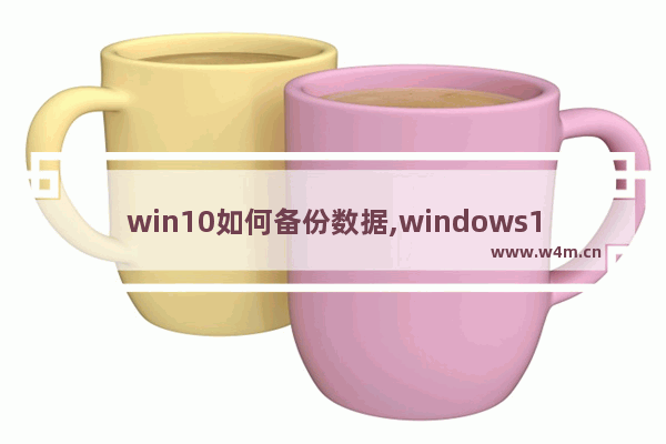 win10如何备份数据,windows10如何备份数据