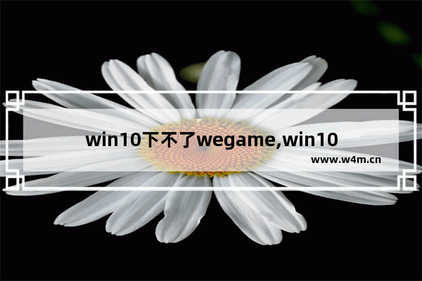 win10下不了wegame,win10用wegame