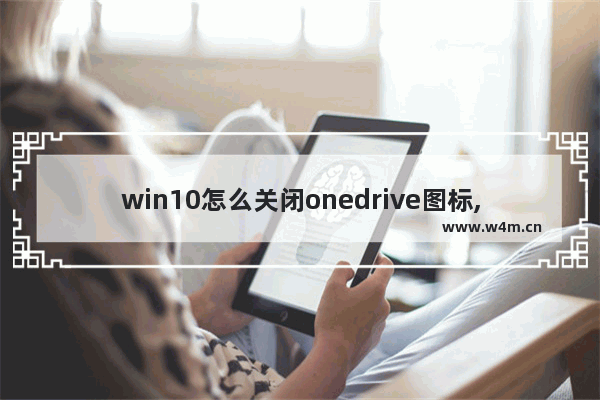 win10怎么关闭onedrive图标,windows10 onedrive打不开