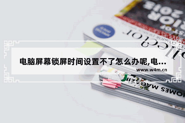 电脑屏幕锁屏时间设置不了怎么办呢,电脑锁屏时间更改不了